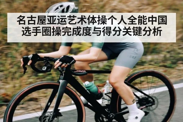 名古屋亚运艺术体操个人全能中国选手圈操完成度与得分关键分析