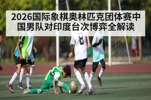 2026国际象棋奥林匹克团体赛中国男队对印度台次博弈全解读