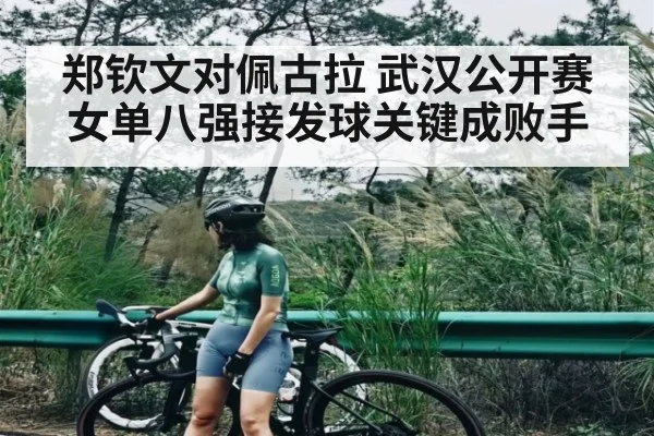 郑钦文对佩古拉 武汉公开赛女单八强接发球关键成败手