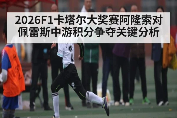 2026F1卡塔尔大奖赛阿隆索对佩雷斯中游积分争夺关键分析