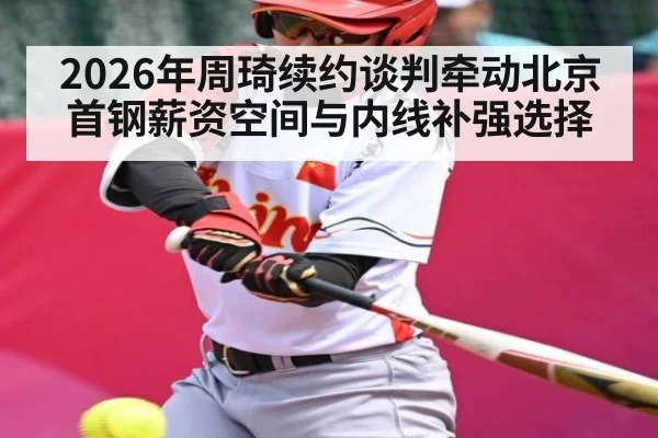 2026年周琦续约谈判牵动北京首钢薪资空间与内线补强选择
